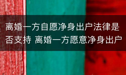 离婚一方自愿净身出户法律是否支持 离婚一方愿意净身出户