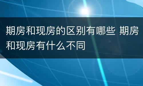 期房和现房的区别有哪些 期房和现房有什么不同