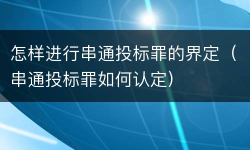 怎样进行串通投标罪的界定（串通投标罪如何认定）