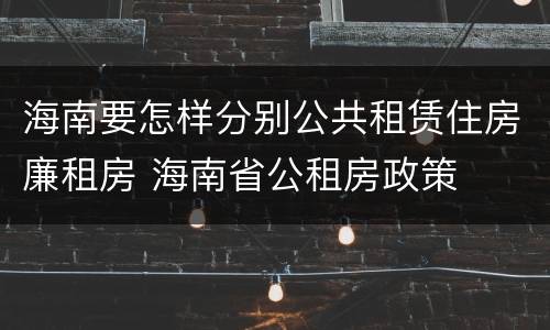 海南要怎样分别公共租赁住房廉租房 海南省公租房政策