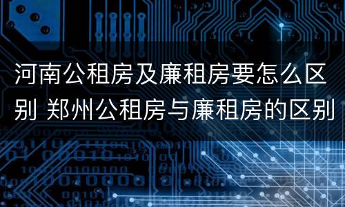 河南公租房及廉租房要怎么区别 郑州公租房与廉租房的区别