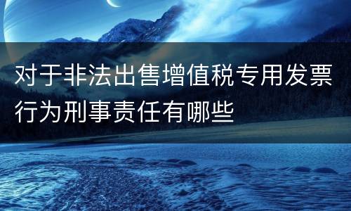 对于非法出售增值税专用发票行为刑事责任有哪些