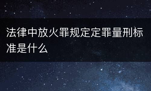 法律中放火罪规定定罪量刑标准是什么