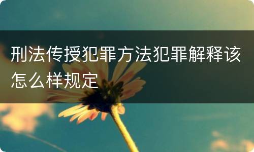 刑法传授犯罪方法犯罪解释该怎么样规定