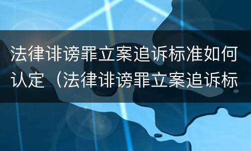 法律诽谤罪立案追诉标准如何认定（法律诽谤罪立案追诉标准如何认定的）