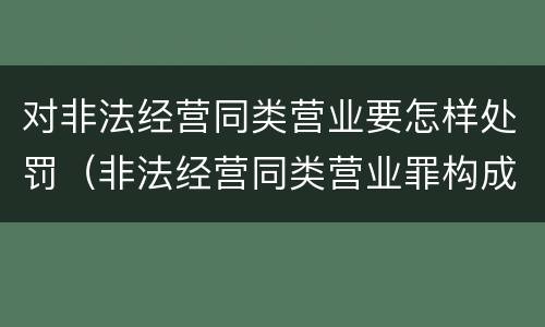 对非法经营同类营业要怎样处罚（非法经营同类营业罪构成要件）