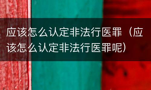 应该怎么认定非法行医罪（应该怎么认定非法行医罪呢）