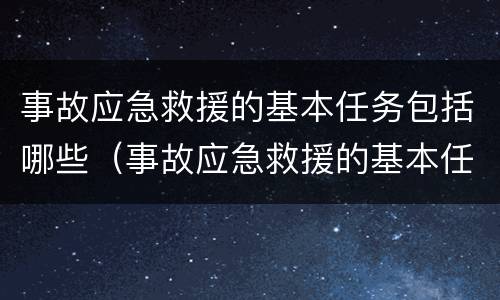 事故应急救援的基本任务包括哪些（事故应急救援的基本任务包括哪些内容）