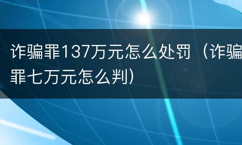 诈骗罪137万元怎么处罚（诈骗罪七万元怎么判）