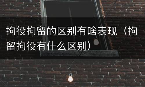 拘役拘留的区别有啥表现（拘留拘役有什么区别）