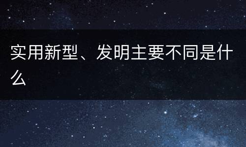 实用新型、发明主要不同是什么