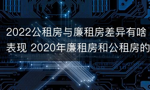 2022公租房与廉租房差异有啥表现 2020年廉租房和公租房的区别