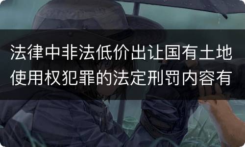 法律中非法低价出让国有土地使用权犯罪的法定刑罚内容有哪些