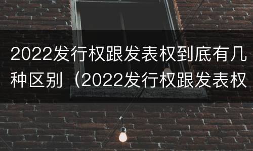 2022发行权跟发表权到底有几种区别（2022发行权跟发表权到底有几种区别呢）