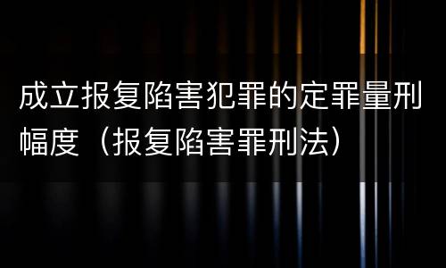 成立报复陷害犯罪的定罪量刑幅度（报复陷害罪刑法）