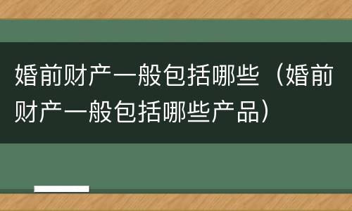 婚前财产一般包括哪些（婚前财产一般包括哪些产品）