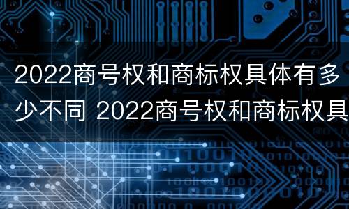2022商号权和商标权具体有多少不同 2022商号权和商标权具体有多少不同呢