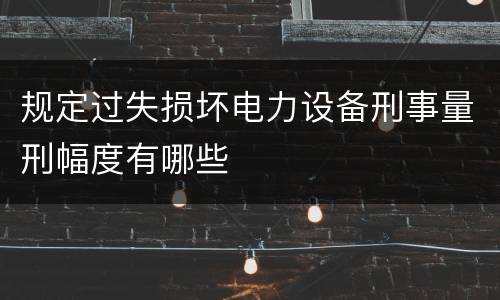 规定过失损坏电力设备刑事量刑幅度有哪些