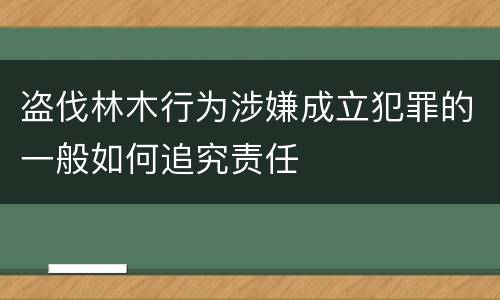盗伐林木行为涉嫌成立犯罪的一般如何追究责任