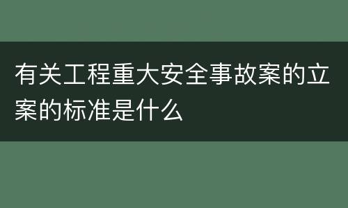 有关工程重大安全事故案的立案的标准是什么