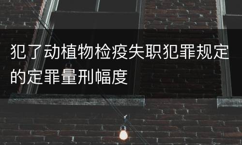 犯了动植物检疫失职犯罪规定的定罪量刑幅度
