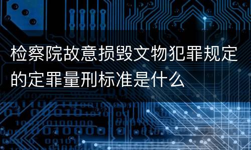 检察院故意损毁文物犯罪规定的定罪量刑标准是什么