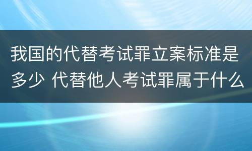 我国的代替考试罪立案标准是多少 代替他人考试罪属于什么类犯罪