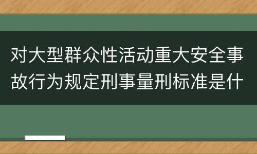 对大型群众性活动重大安全事故行为规定刑事量刑标准是什么样