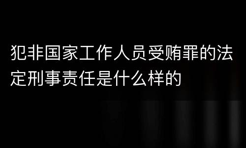 犯非国家工作人员受贿罪的法定刑事责任是什么样的