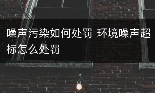 噪声污染如何处罚 环境噪声超标怎么处罚