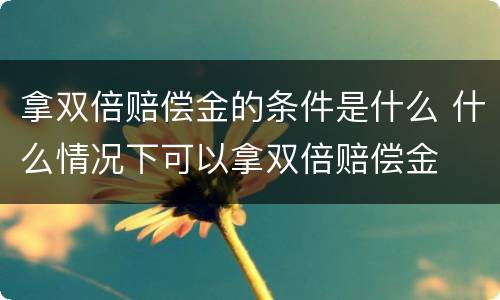 拿双倍赔偿金的条件是什么 什么情况下可以拿双倍赔偿金