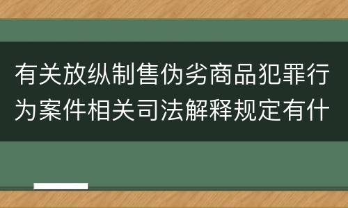 有关放纵制售伪劣商品犯罪行为案件相关司法解释规定有什么主要内容