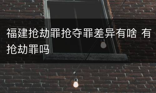 福建抢劫罪抢夺罪差异有啥 有抢劫罪吗