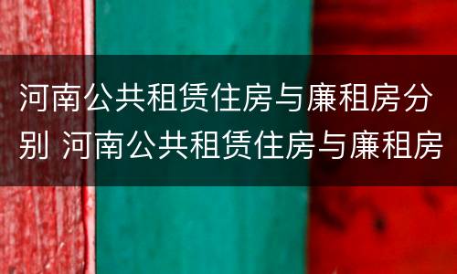 河南公共租赁住房与廉租房分别 河南公共租赁住房与廉租房分别是多少