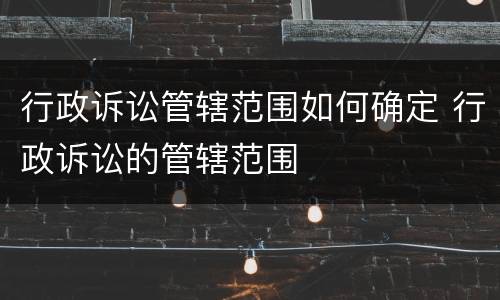 行政诉讼管辖范围如何确定 行政诉讼的管辖范围