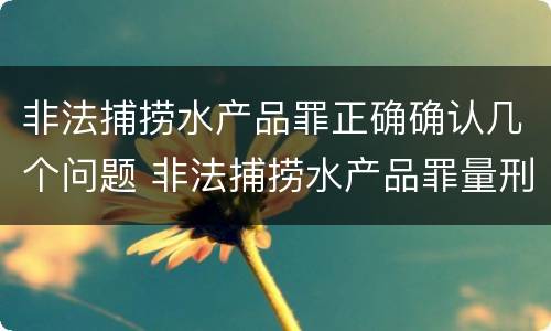 非法捕捞水产品罪正确确认几个问题 非法捕捞水产品罪量刑