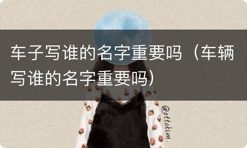 车子写谁的名字重要吗（车辆写谁的名字重要吗）