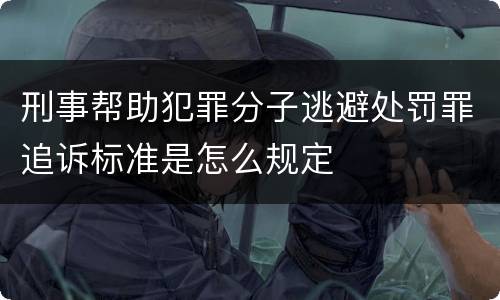 刑事帮助犯罪分子逃避处罚罪追诉标准是怎么规定