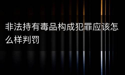 非法持有毒品构成犯罪应该怎么样判罚