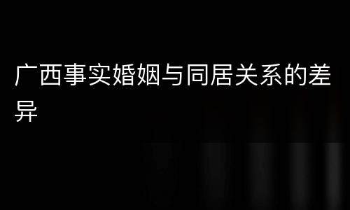 广西事实婚姻与同居关系的差异
