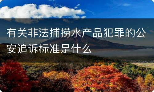 有关非法捕捞水产品犯罪的公安追诉标准是什么