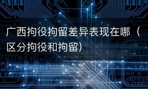 广西拘役拘留差异表现在哪（区分拘役和拘留）