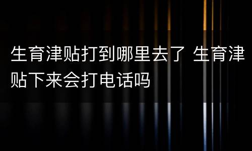 生育津贴打到哪里去了 生育津贴下来会打电话吗