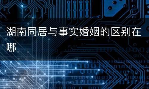 湖南同居与事实婚姻的区别在哪