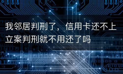 我邻居判刑了，信用卡还不上立案判刑就不用还了吗