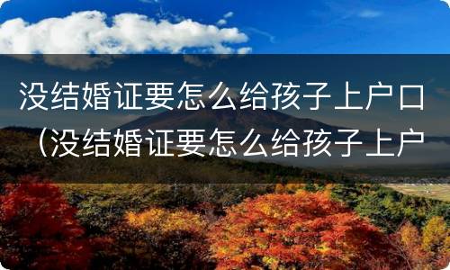 没结婚证要怎么给孩子上户口（没结婚证要怎么给孩子上户口本）