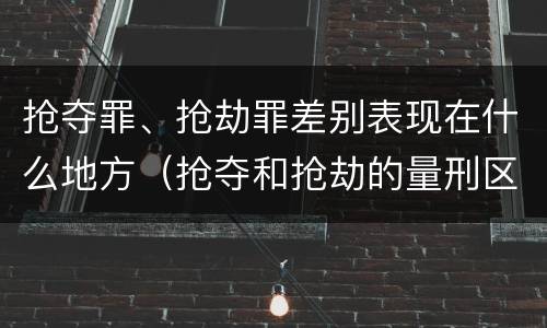 抢夺罪、抢劫罪差别表现在什么地方（抢夺和抢劫的量刑区别）