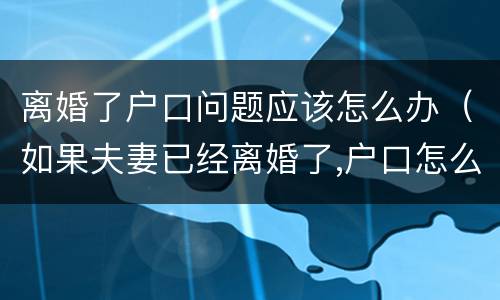 离婚了户口问题应该怎么办（如果夫妻已经离婚了,户口怎么办）