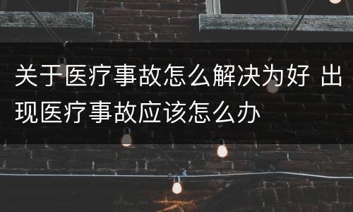 关于医疗事故怎么解决为好 出现医疗事故应该怎么办