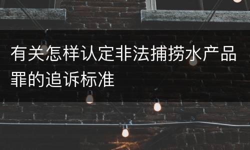 有关怎样认定非法捕捞水产品罪的追诉标准